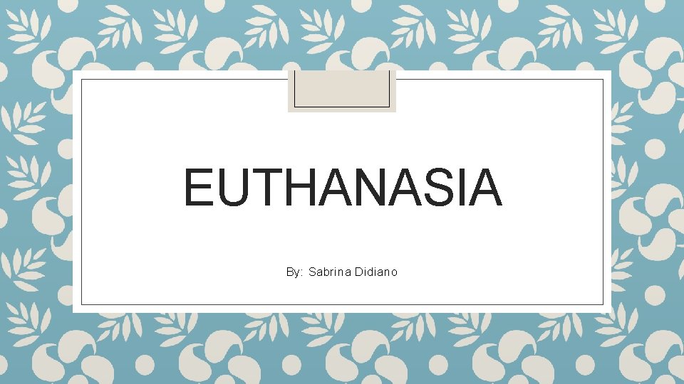 EUTHANASIA By: Sabrina Didiano 