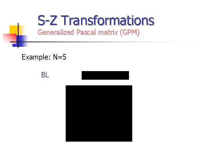 S-Z Transformations Generalized Pascal matrix (GPM) Example: N=5 BL 