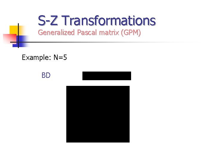 S-Z Transformations Generalized Pascal matrix (GPM) Example: N=5 BD 