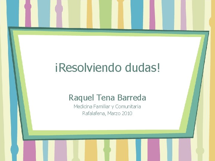¡Resolviendo dudas! Raquel Tena Barreda Medicina Familiar y Comunitaria Rafalafena, Marzo 2010 