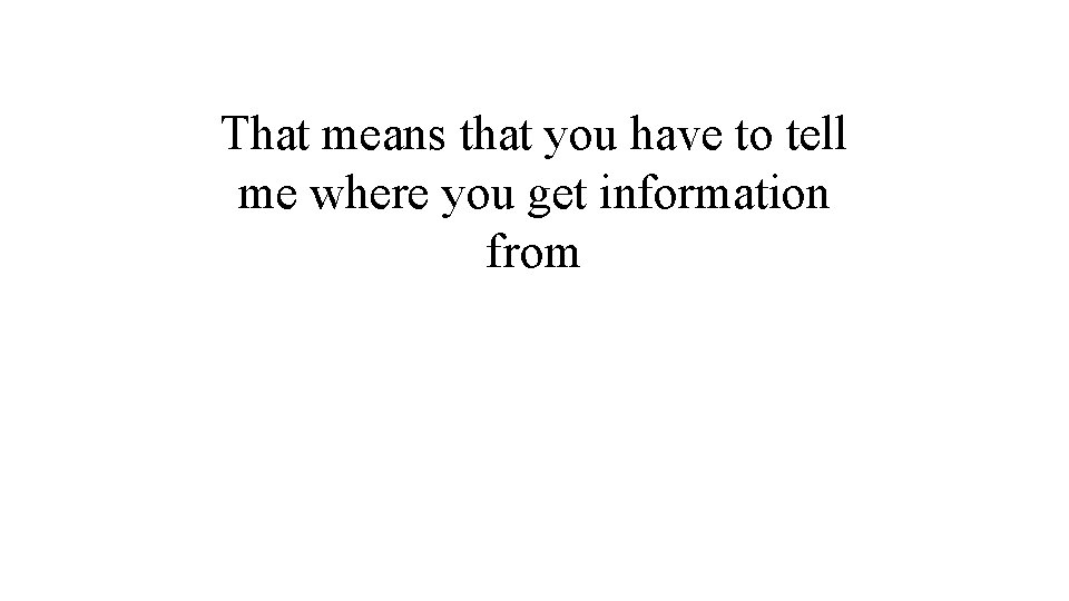 That means that you have to tell me where you get information from 