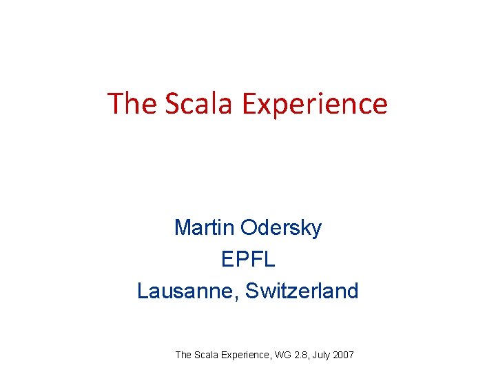 The Scala Experience Martin Odersky EPFL Lausanne, Switzerland The Scala Experience, WG 2. 8,