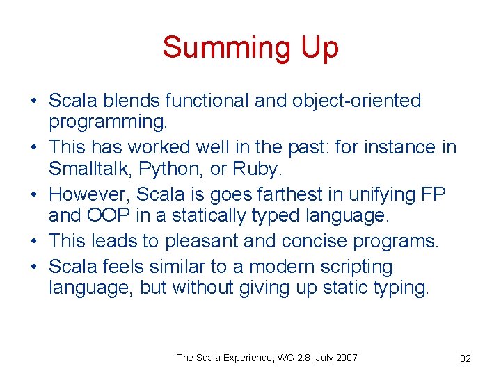 Summing Up • Scala blends functional and object-oriented programming. • This has worked well