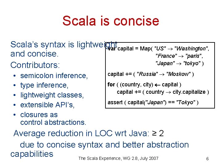 Scala is concise Scala’s syntax is lightweight var capital = Map( "US" "Washington", and