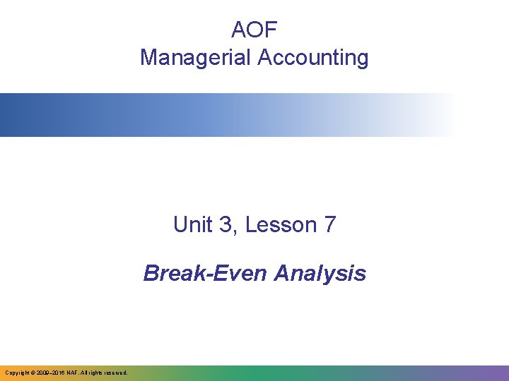 AOF Managerial Accounting Unit 3, Lesson 7 Break-Even Analysis Copyright © 2009– 2016 NAF.