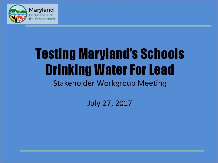 Testing Maryland’s Schools Drinking Water For Lead Stakeholder Workgroup Meeting July 27, 2017 