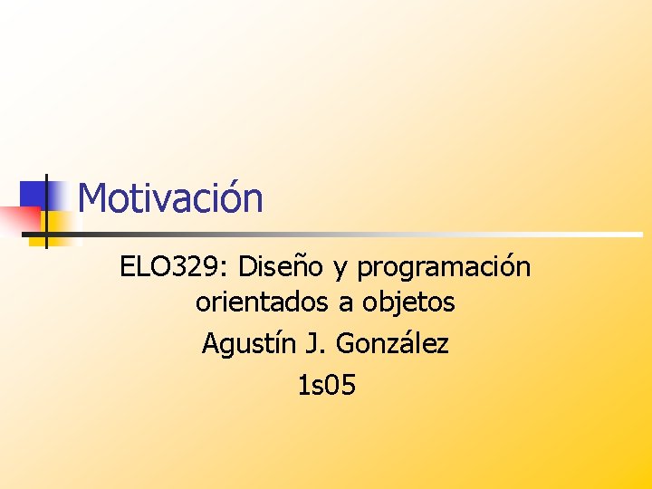 Motivación ELO 329: Diseño y programación orientados a objetos Agustín J. González 1 s