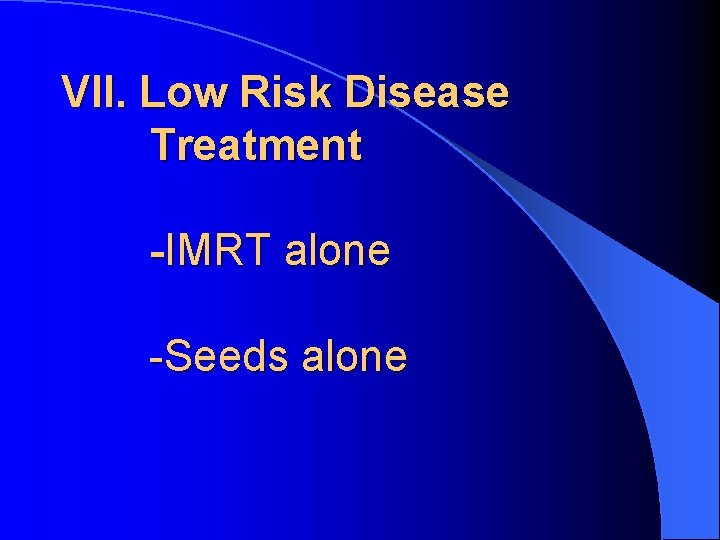 VII. Low Risk Disease Treatment -IMRT alone -Seeds alone 