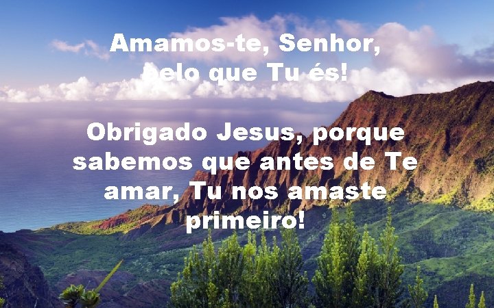 Amamos-te, Senhor, pelo que Tu és! Obrigado Jesus, porque sabemos que antes de Te