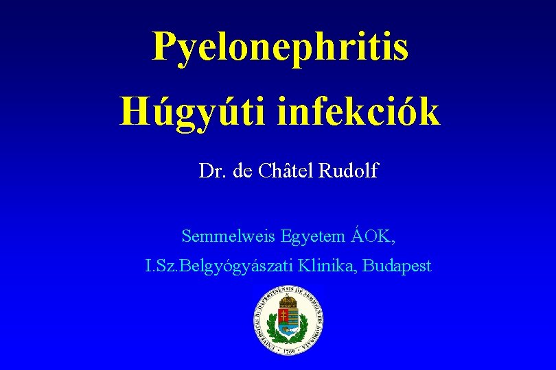 Pyelonephritis Húgyúti infekciók Dr. de Châtel Rudolf Semmelweis Egyetem ÁOK, I. Sz. Belgyógyászati Klinika,
