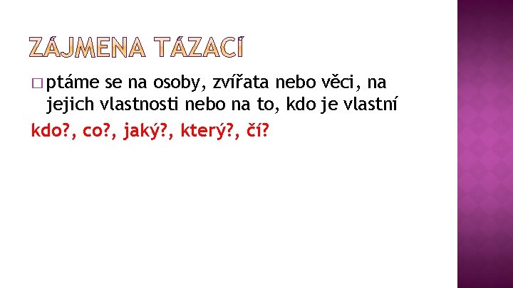 � ptáme se na osoby, zvířata nebo věci, na jejich vlastnosti nebo na to,