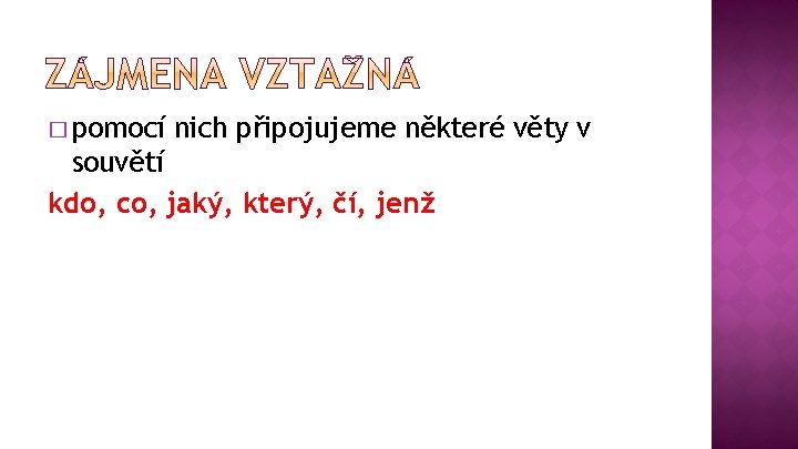 � pomocí nich připojujeme některé věty v souvětí kdo, co, jaký, který, čí, jenž