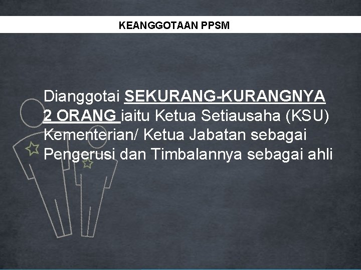 TANGGUNGJAWAB PPSM KEANGGOTAAN PPSM Dianggotai SEKURANG-KURANGNYA 2 ORANG iaitu Ketua Setiausaha (KSU) Kementerian/ Ketua