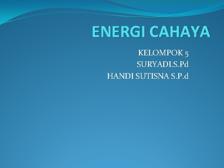 ENERGI CAHAYA KELOMPOK 5 SURYADI. S. Pd HANDI SUTISNA S. P. d 
