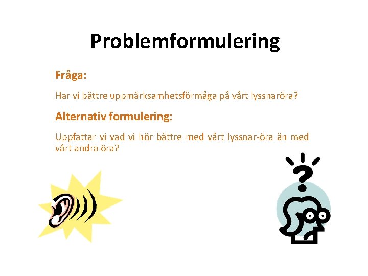 Problemformulering Fråga: Har vi bättre uppmärksamhetsförmåga på vårt lyssnaröra? Alternativ formulering: Uppfattar vi vad