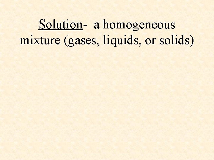 Solution- a homogeneous mixture (gases, liquids, or solids) Solution- a homogeneous mixture (gases, liquids, or solids)