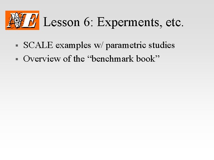 Lesson 6: Experments, etc. § § SCALE examples w/ parametric studies Overview of the
