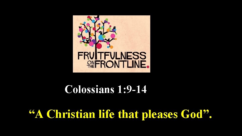 Colossians 1: 9 -14 “A Christian life that pleases God”. 