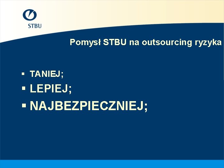 Pomysł STBU na outsourcing ryzyka § TANIEJ; § LEPIEJ; § NAJBEZPIECZNIEJ; 