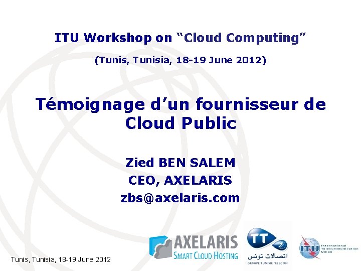 ITU Workshop on “Cloud Computing” (Tunis, Tunisia, 18 -19 June 2012) Témoignage d’un fournisseur ITU Workshop on “Cloud Computing” (Tunis, Tunisia, 18 -19 June 2012) Témoignage d’un fournisseur