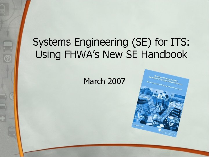 Systems Engineering (SE) for ITS: Using FHWA’s New SE Handbook March 2007 Systems Engineering (SE) for ITS: Using FHWA’s New SE Handbook March 2007