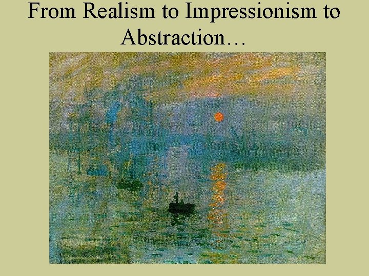 From Realism to Impressionism to Abstraction… From Realism to Impressionism to Abstraction…