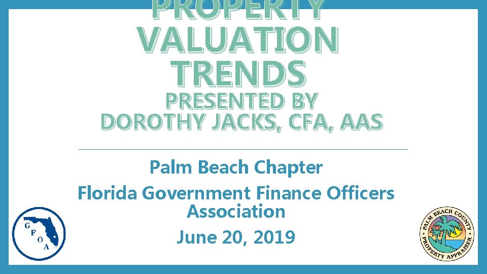 PROPERTY VALUATION TRENDS PRESENTED BY DOROTHY JACKS, CFA, AAS Palm Beach Chapter Florida Government