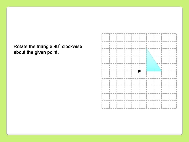 Rotate the triangle 90 o clockwise about the given point. 