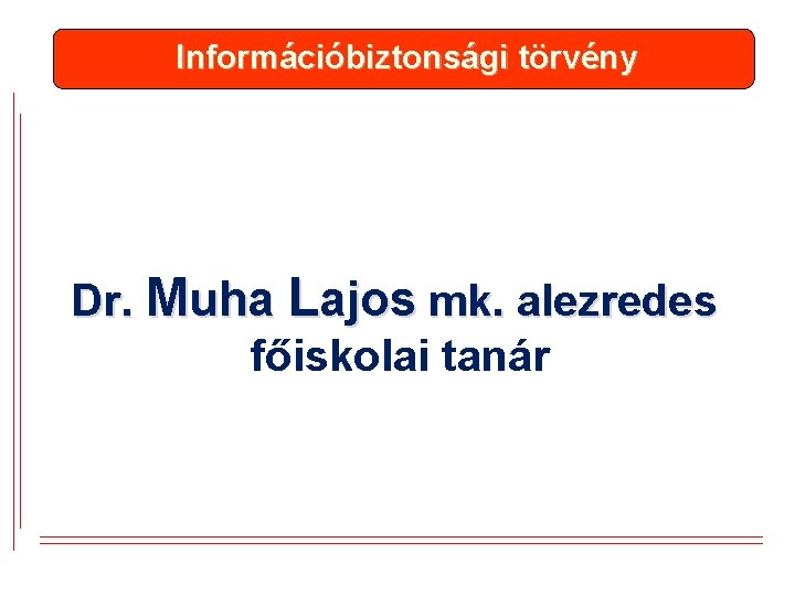 Információbiztonsági törvény Dr. Muha Lajos mk. alezredes főiskolai tanár 