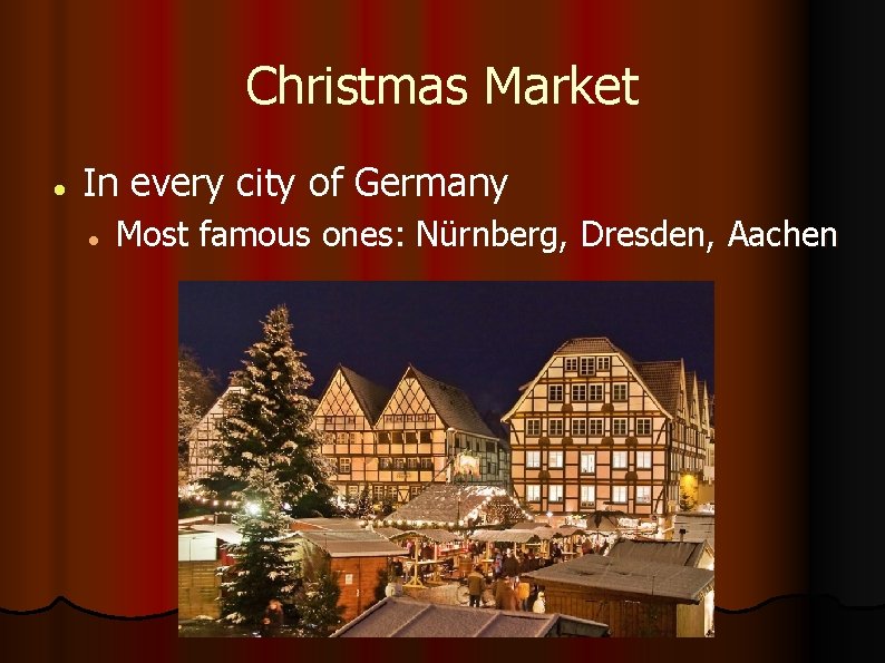 Christmas Market In every city of Germany Most famous ones: Nürnberg, Dresden, Aachen 