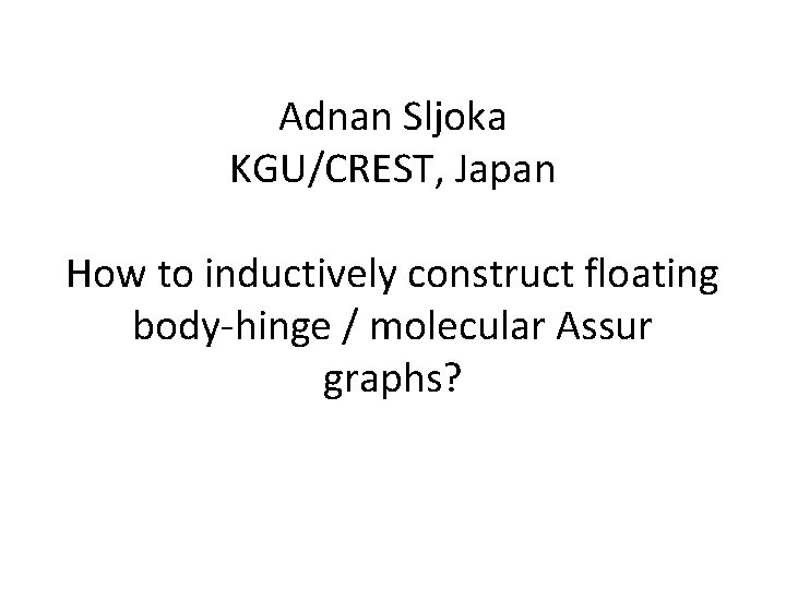 Adnan Sljoka KGU/CREST, Japan How to inductively construct floating body-hinge / molecular Assur graphs? Adnan Sljoka KGU/CREST, Japan How to inductively construct floating body-hinge / molecular Assur graphs?