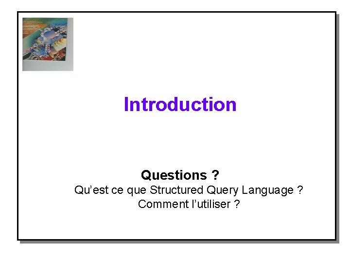 Introduction Questions ? Qu’est ce que Structured Query Language ? Comment l’utiliser ? 