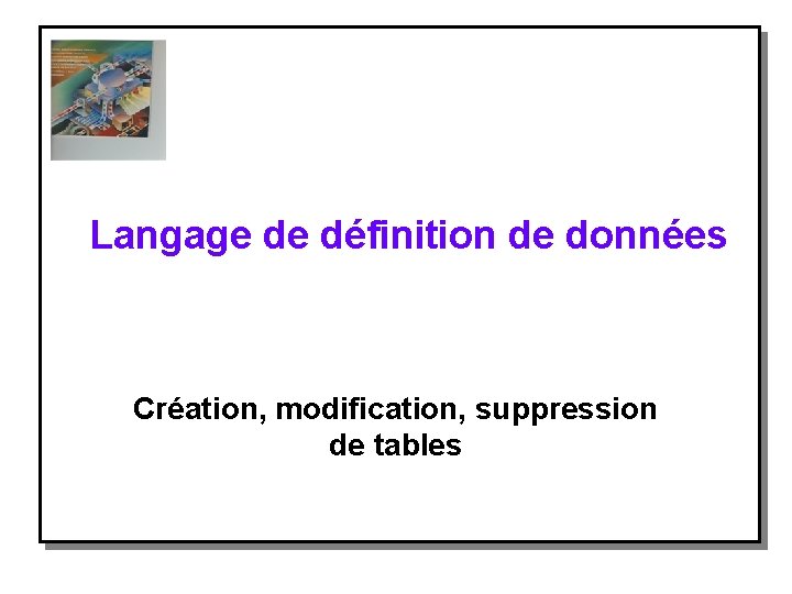 Langage de définition de données Création, modification, suppression de tables 