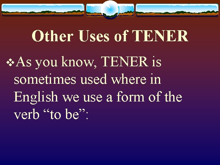 Other Uses of TENER v. As you know, TENER is sometimes used where in