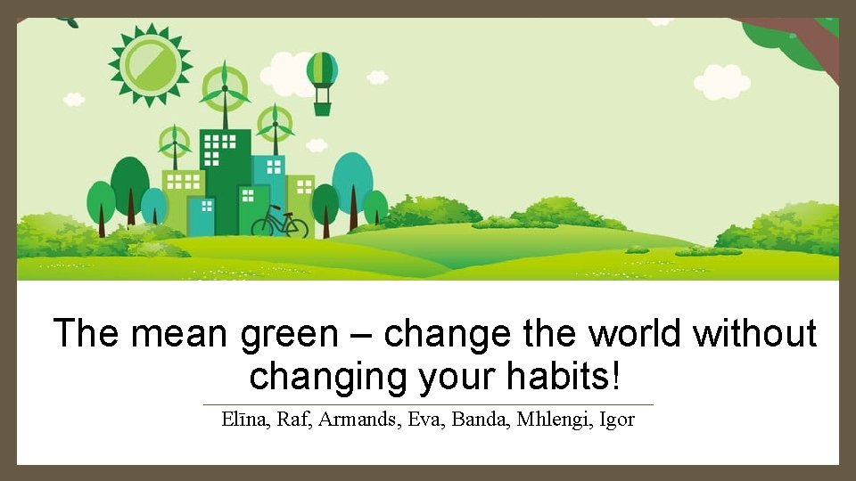 The mean green – change the world without changing your habits! Elīna, Raf, Armands,