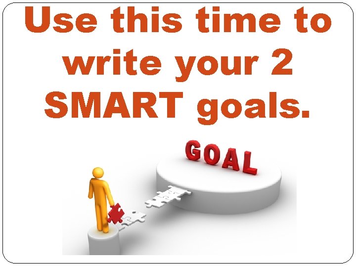 Use this time to write your 2 SMART goals. 