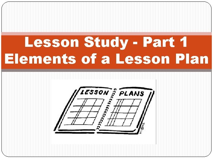Lesson Study - Part 1 Elements of a Lesson Plan 