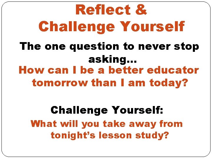 Reflect & Challenge Yourself The one question to never stop asking… How can I