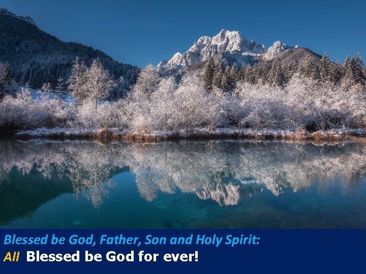 Blessed be God, Father, Son and Holy Spirit: All Blessed be God for ever! Blessed be God, Father, Son and Holy Spirit: All Blessed be God for ever!