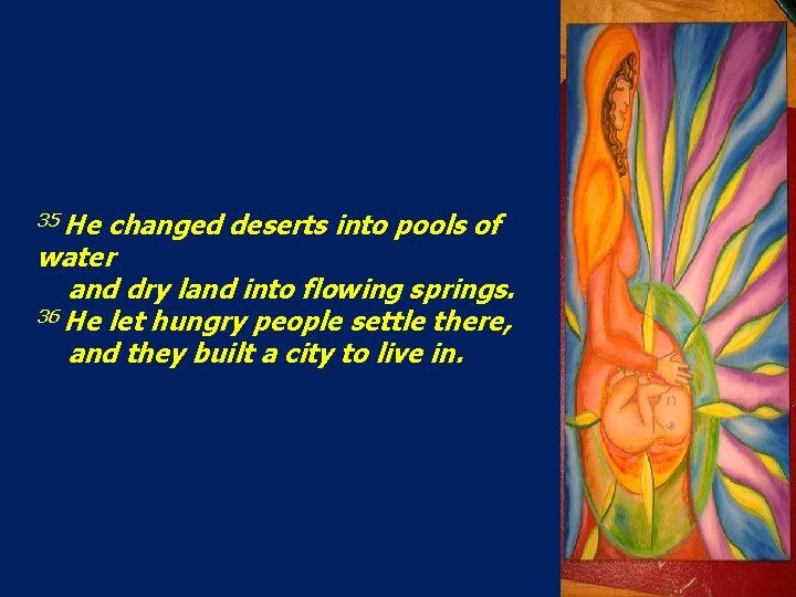 35 He changed deserts into pools of water and dry land into flowing springs. 35 He changed deserts into pools of water and dry land into flowing springs.