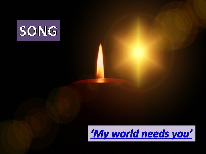 SONG ‘My world needs you’ SONG ‘My world needs you’