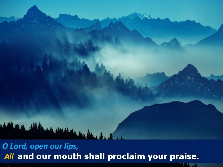 O Lord, open our lips, All and our mouth shall proclaim your praise. O Lord, open our lips, All and our mouth shall proclaim your praise.