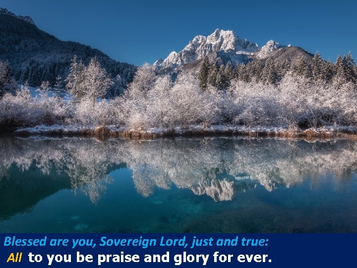 Blessed are you, Sovereign Lord, just and true: All to you be praise and Blessed are you, Sovereign Lord, just and true: All to you be praise and
