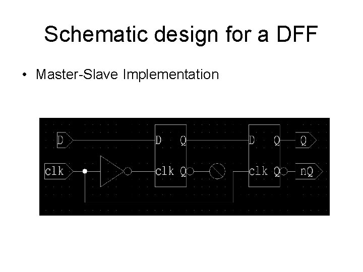 Schematic design for a DFF • Master-Slave Implementation 