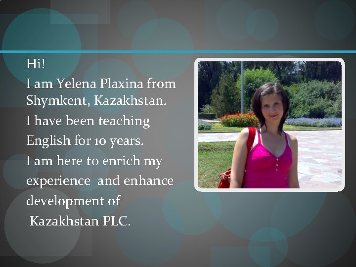 Hi! I am Yelena Plaxina from Shymkent, Kazakhstan. I have been teaching English for