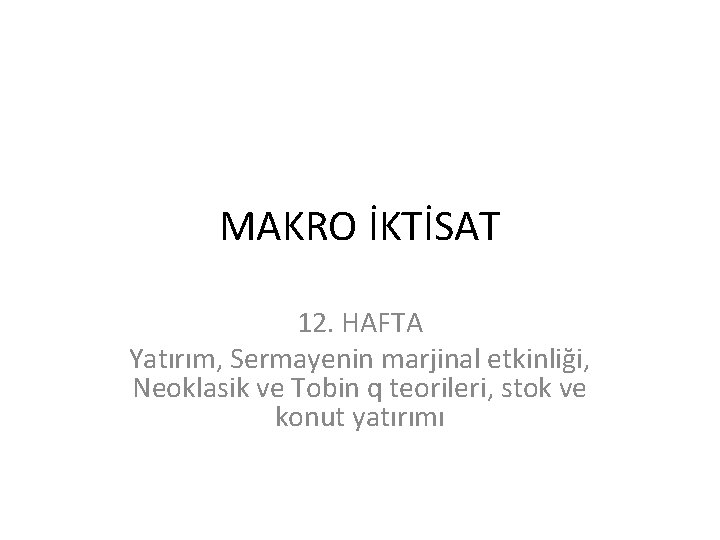 MAKRO İKTİSAT 12. HAFTA Yatırım, Sermayenin marjinal etkinliği, Neoklasik ve Tobin q teorileri, stok