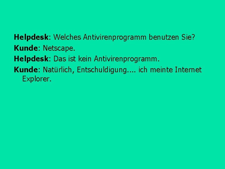 Helpdesk: Welches Antivirenprogramm benutzen Sie? Kunde: Netscape. Helpdesk: Das ist kein Antivirenprogramm. Kunde: Natürlich,