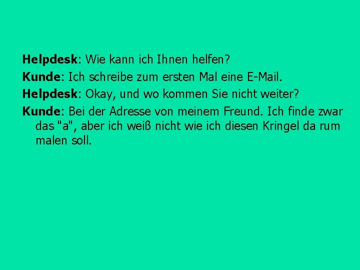 Helpdesk: Wie kann ich Ihnen helfen? Kunde: Ich schreibe zum ersten Mal eine E-Mail.