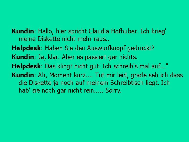 Kundin: Hallo, hier spricht Claudia Hofhuber. Ich krieg' meine Diskette nicht mehr raus. .