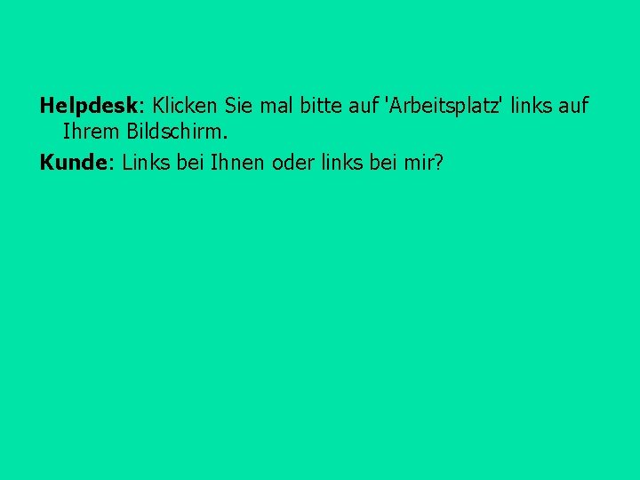 Helpdesk: Klicken Sie mal bitte auf 'Arbeitsplatz' links auf Ihrem Bildschirm. Kunde: Links bei